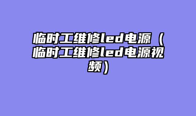 临时工维修led电源（临时工维修led电源视频）
