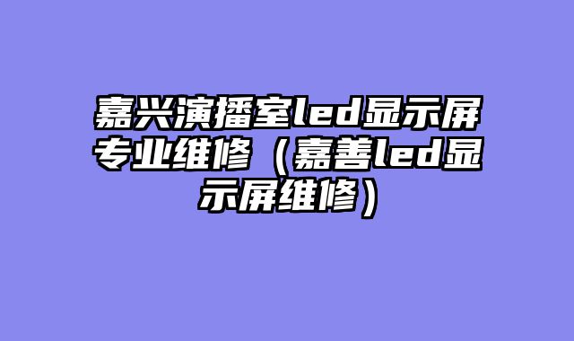 嘉兴演播室led显示屏专业维修（嘉善led显示屏维修）