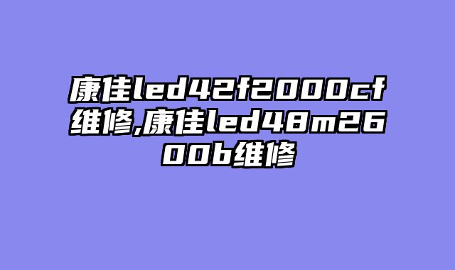 康佳led42f2000cf维修,康佳led48m2600b维修