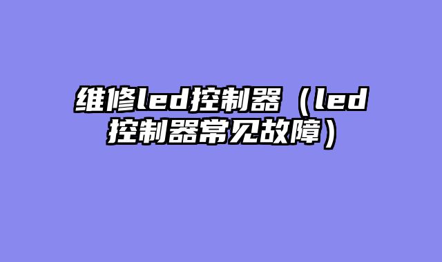 维修led控制器（led控制器常见故障）