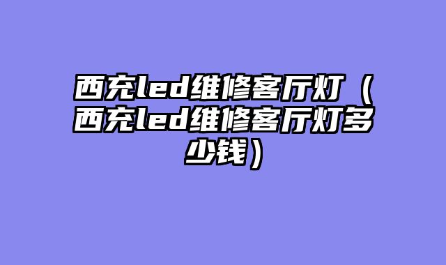 西充led维修客厅灯（西充led维修客厅灯多少钱）