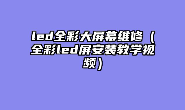 led全彩大屏幕维修（全彩led屏安装教学视频）