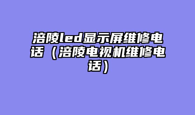 涪陵led显示屏维修电话（涪陵电视机维修电话）