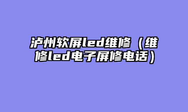 泸州软屏led维修（维修led电子屏修电话）