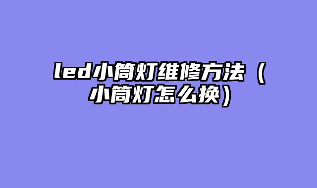 led小筒灯维修方法（小筒灯怎么换）