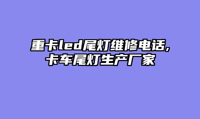 重卡led尾灯维修电话,卡车尾灯生产厂家