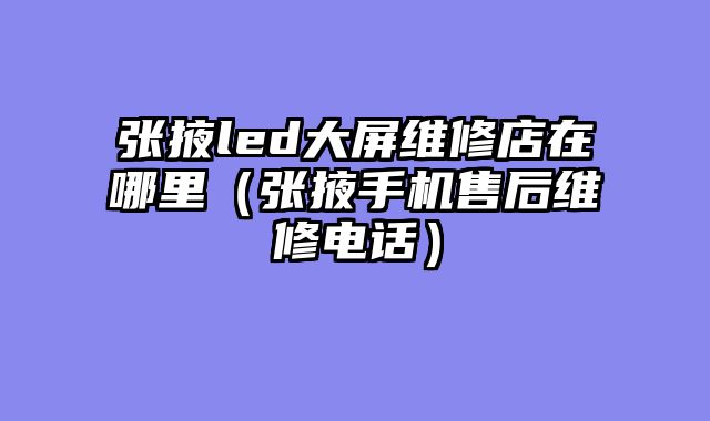 张掖led大屏维修店在哪里（张掖手机售后维修电话）