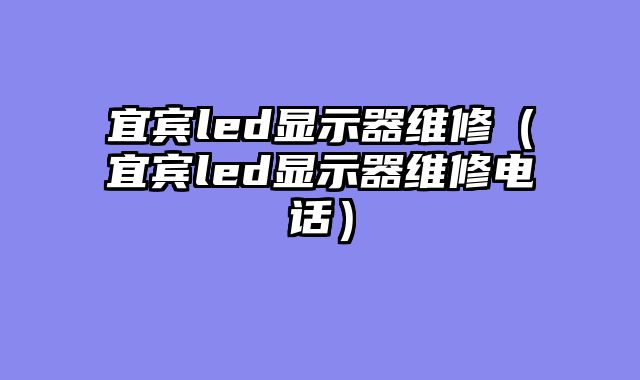 宜宾led显示器维修（宜宾led显示器维修电话）
