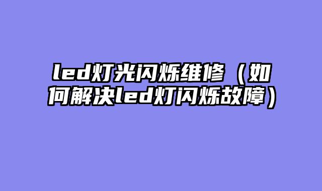 led灯光闪烁维修（如何解决led灯闪烁故障）