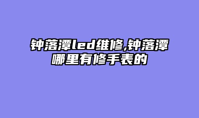 钟落潭led维修,钟落潭哪里有修手表的