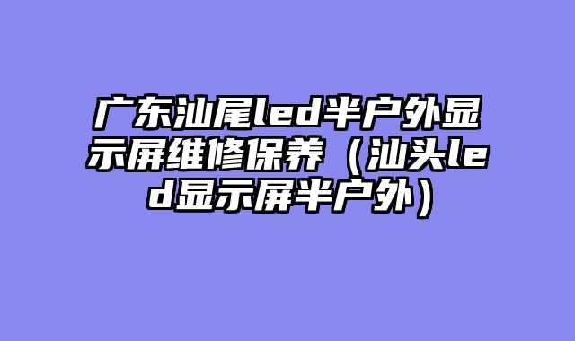 广东汕尾led半户外显示屏维修保养（汕头led显示屏半户外）