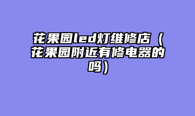 花果园led灯维修店（花果园附近有修电器的吗）