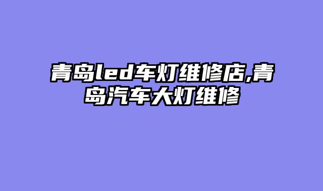 青岛led车灯维修店,青岛汽车大灯维修