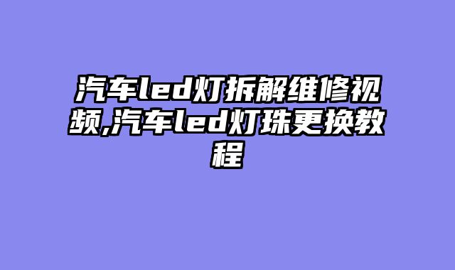 汽车led灯拆解维修视频,汽车led灯珠更换教程