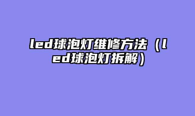 led球泡灯维修方法（led球泡灯拆解）