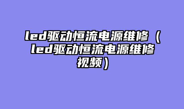 led驱动恒流电源维修（led驱动恒流电源维修视频）
