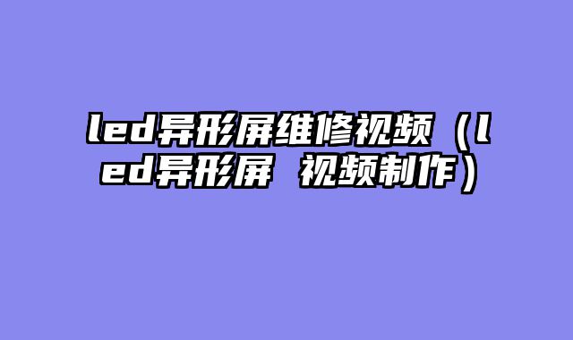 led异形屏维修视频（led异形屏 视频制作）