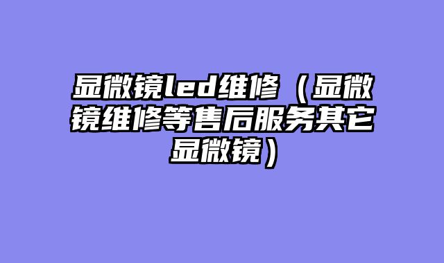 显微镜led维修（显微镜维修等售后服务其它显微镜）