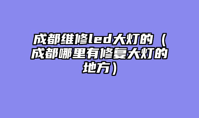 成都维修led大灯的（成都哪里有修复大灯的地方）