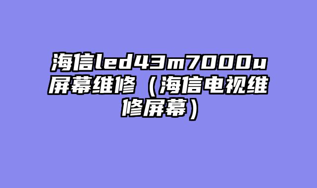 海信led43m7000u屏幕维修（海信电视维修屏幕）