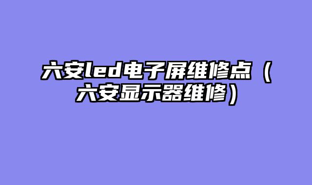 六安led电子屏维修点（六安显示器维修）