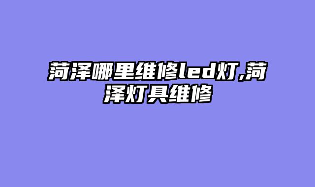 菏泽哪里维修led灯,菏泽灯具维修