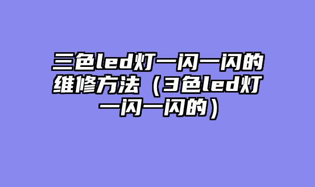 三色led灯一闪一闪的维修方法（3色led灯一闪一闪的）