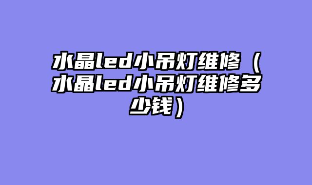 水晶led小吊灯维修（水晶led小吊灯维修多少钱）