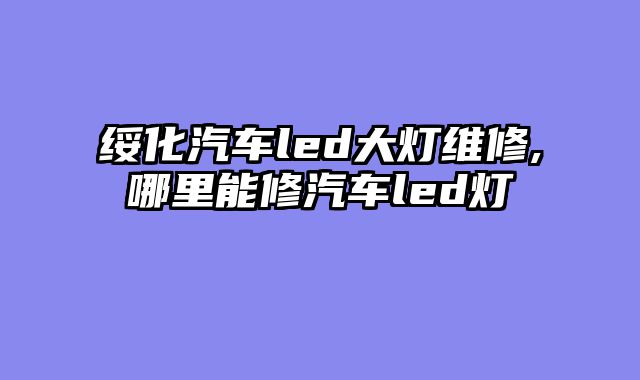 绥化汽车led大灯维修,哪里能修汽车led灯
