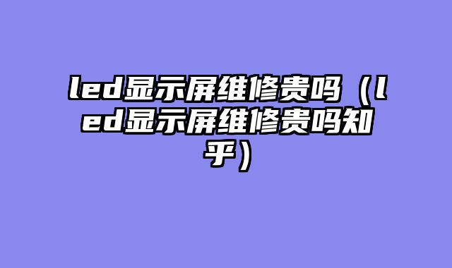 led显示屏维修贵吗（led显示屏维修贵吗知乎）