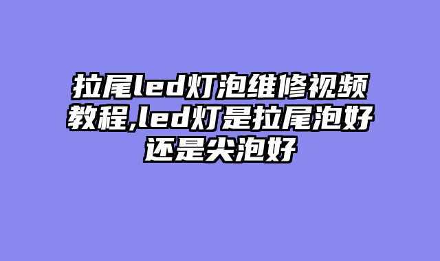 拉尾led灯泡维修视频教程,led灯是拉尾泡好还是尖泡好