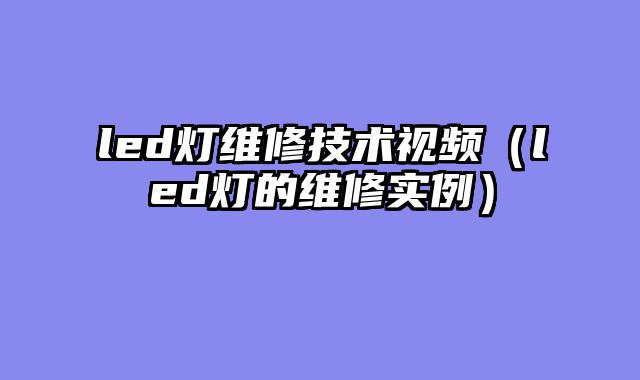 led灯维修技术视频（led灯的维修实例）