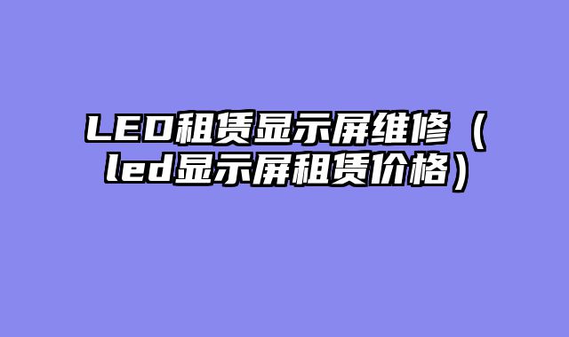 LED租赁显示屏维修（led显示屏租赁价格）