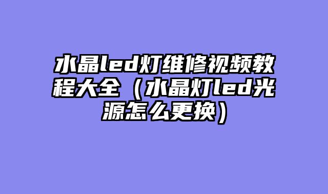 水晶led灯维修视频教程大全（水晶灯led光源怎么更换）