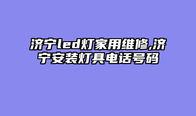 济宁led灯家用维修,济宁安装灯具电话号码