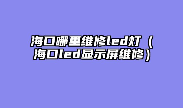 海口哪里维修led灯（海口led显示屏维修）