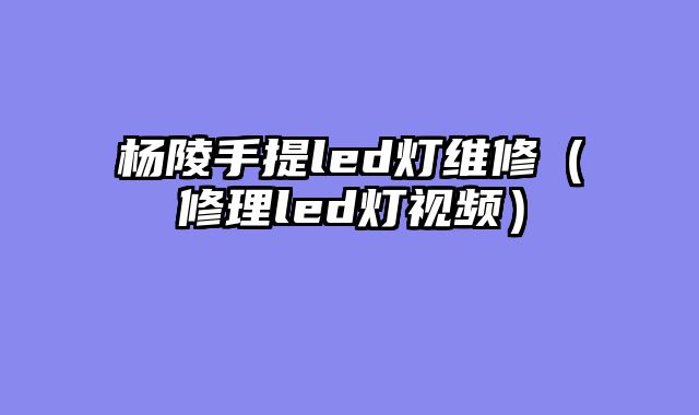 杨陵手提led灯维修（修理led灯视频）