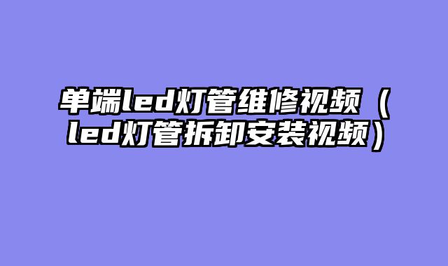 单端led灯管维修视频（led灯管拆卸安装视频）
