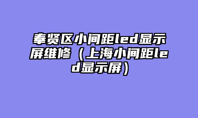 奉贤区小间距led显示屏维修（上海小间距led显示屏）