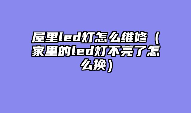 屋里led灯怎么维修（家里的led灯不亮了怎么换）