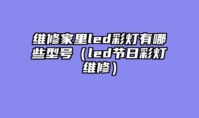 维修家里led彩灯有哪些型号（led节日彩灯维修）