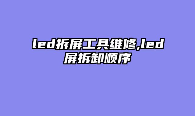 led拆屏工具维修,led屏拆卸顺序