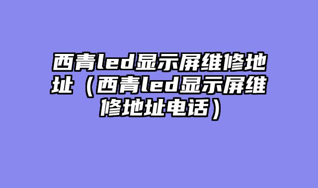 西青led显示屏维修地址（西青led显示屏维修地址电话）
