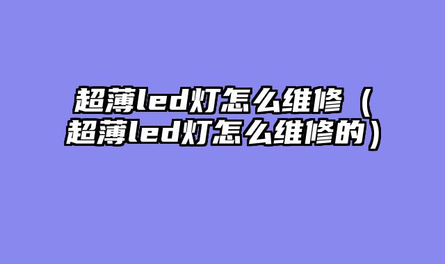 超薄led灯怎么维修（超薄led灯怎么维修的）