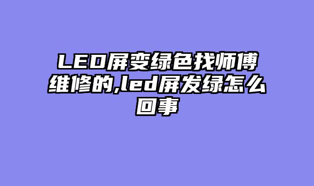 LED屏变绿色找师傅维修的,led屏发绿怎么回事