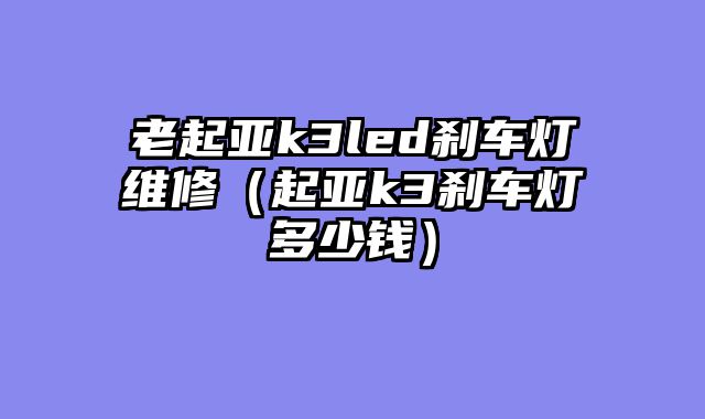 老起亚k3led刹车灯维修（起亚k3刹车灯多少钱）