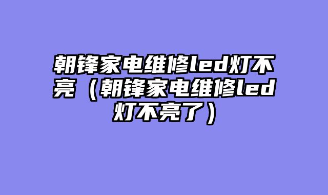 朝锋家电维修led灯不亮（朝锋家电维修led灯不亮了）