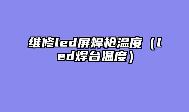 维修led屏焊枪温度（led焊台温度）
