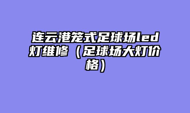 连云港笼式足球场led灯维修（足球场大灯价格）