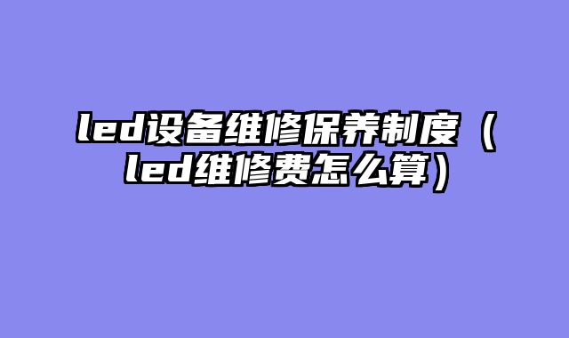 led设备维修保养制度（led维修费怎么算）